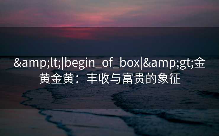 &lt;|begin_of_box|&gt;金黄金黄：丰收与富贵的象征
