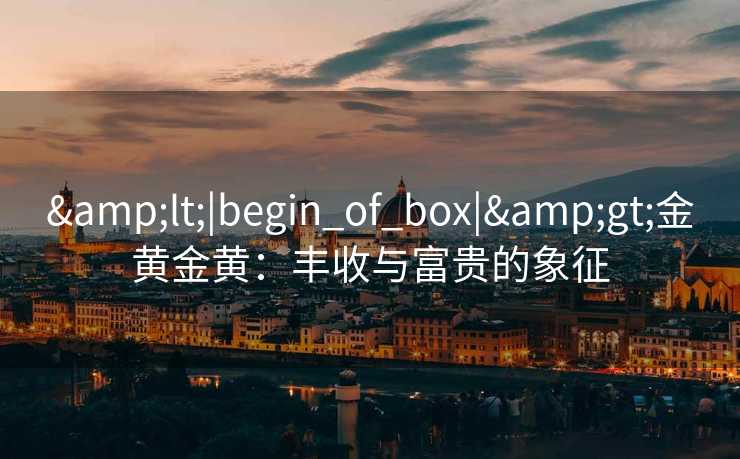&lt;|begin_of_box|&gt;金黄金黄：丰收与富贵的象征