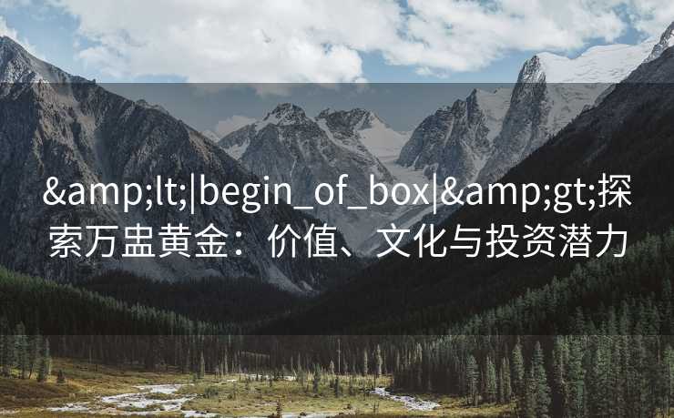 &lt;|begin_of_box|&gt;探索万盅黄金：价值、文化与投资潜力