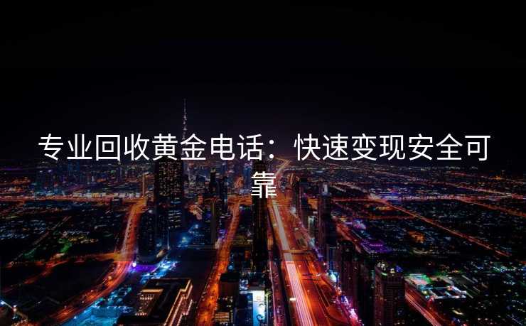 专业回收黄金电话：快速变现安全可靠