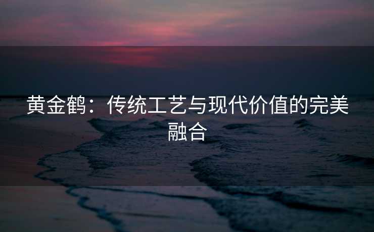 黄金鹤：传统工艺与现代价值的完美融合