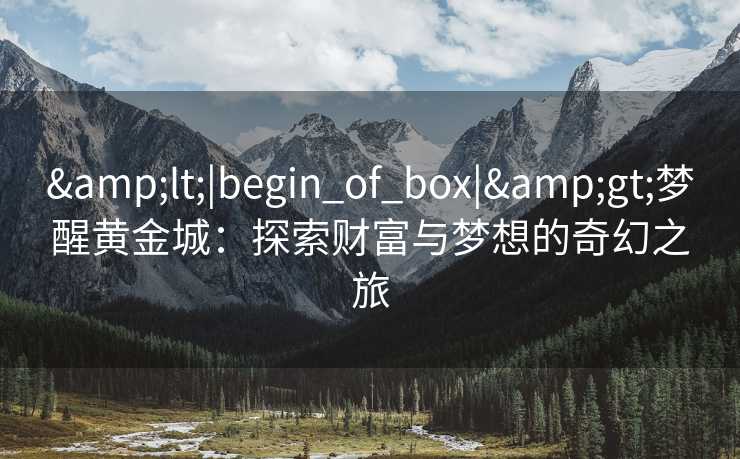 &lt;|begin_of_box|&gt;梦醒黄金城：探索财富与梦想的奇幻之旅