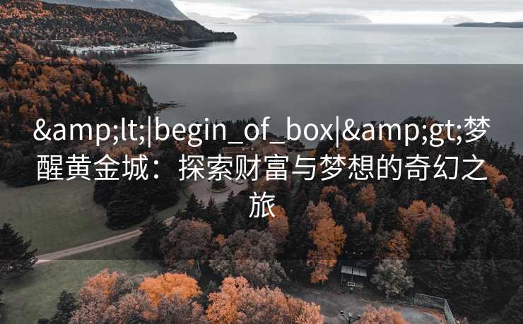 &lt;|begin_of_box|&gt;梦醒黄金城：探索财富与梦想的奇幻之旅