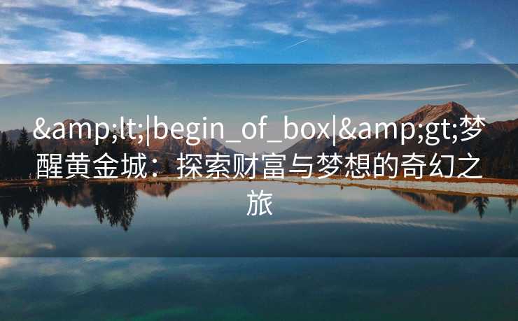 &lt;|begin_of_box|&gt;梦醒黄金城：探索财富与梦想的奇幻之旅