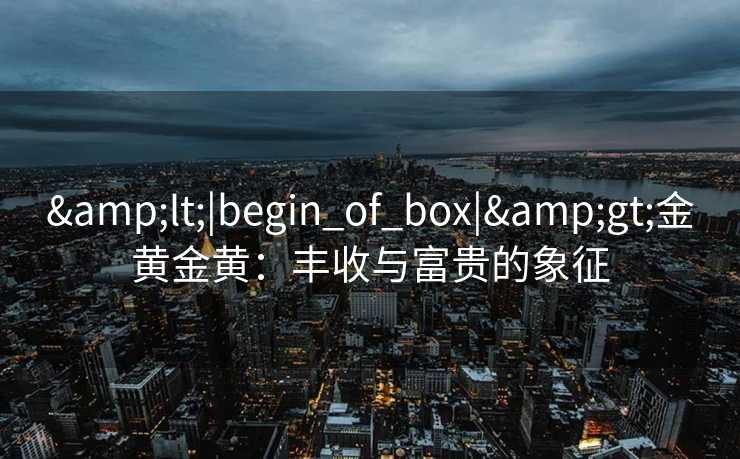 &lt;|begin_of_box|&gt;金黄金黄：丰收与富贵的象征