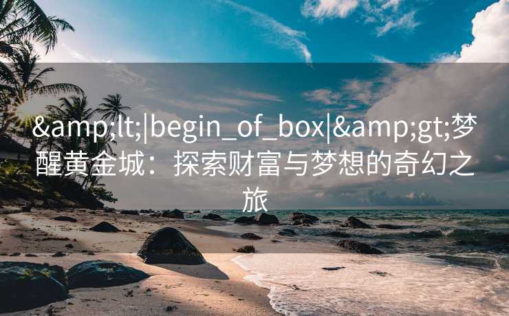 &lt;|begin_of_box|&gt;梦醒黄金城：探索财富与梦想的奇幻之旅