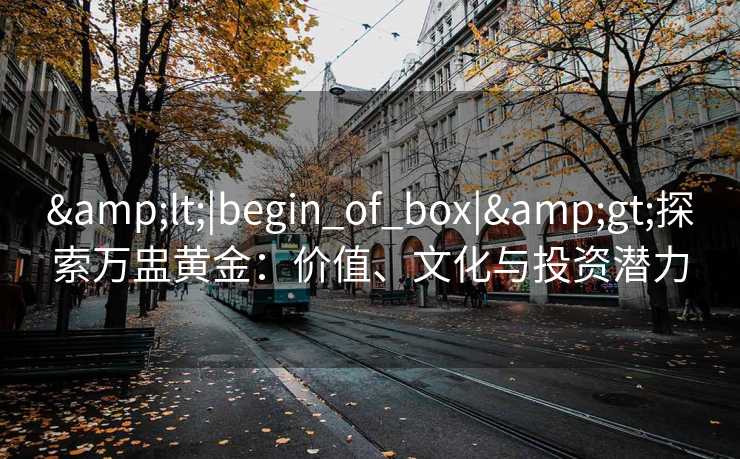 &lt;|begin_of_box|&gt;探索万盅黄金：价值、文化与投资潜力