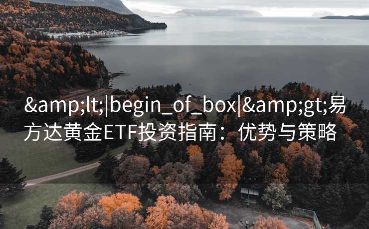 &lt;|begin_of_box|&gt;易方达黄金ETF投资指南：优势与策略  