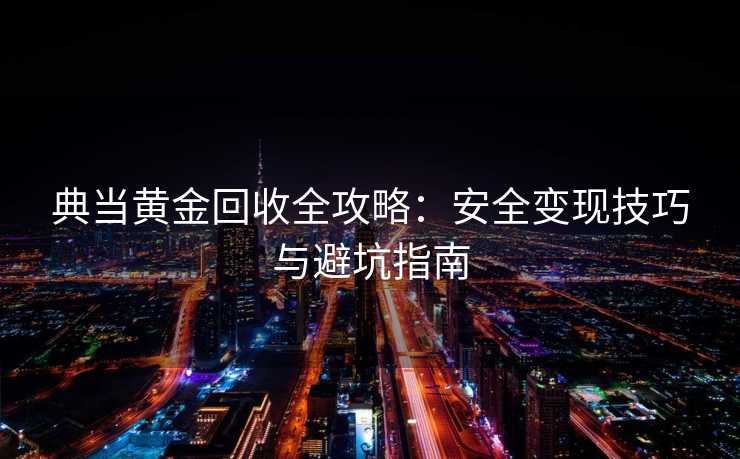 典当黄金回收全攻略：安全变现技巧与避坑指南