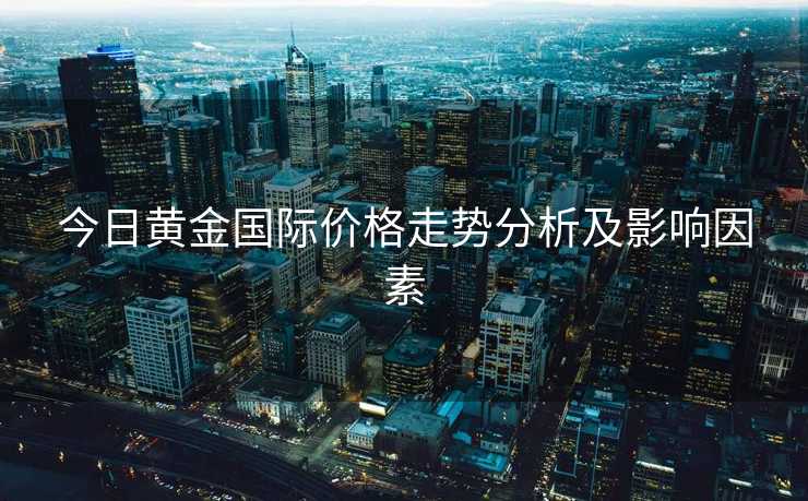 今日黄金国际价格走势分析及影响因素