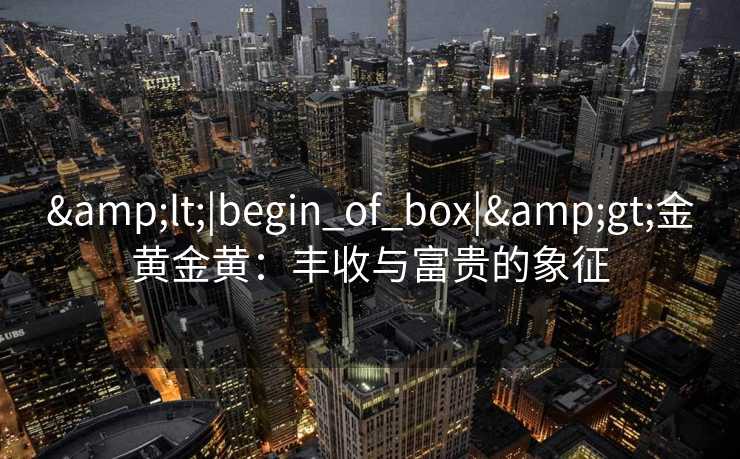 &lt;|begin_of_box|&gt;金黄金黄：丰收与富贵的象征
