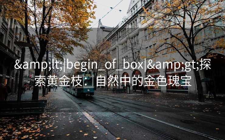 &lt;|begin_of_box|&gt;探索黄金枝：自然中的金色瑰宝