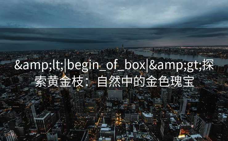 &lt;|begin_of_box|&gt;探索黄金枝：自然中的金色瑰宝