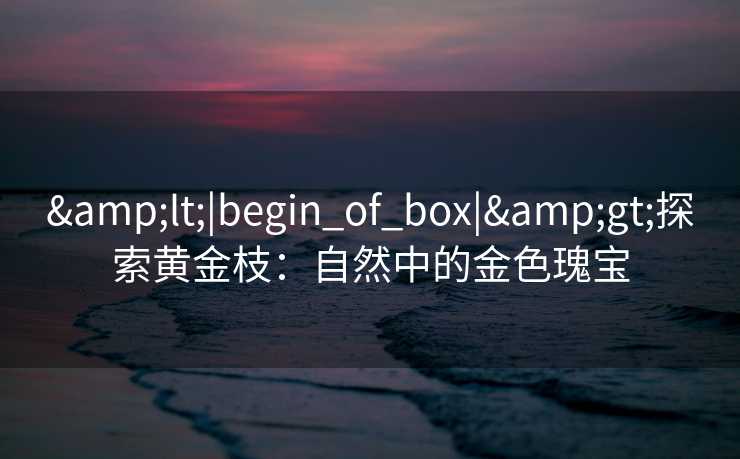 &lt;|begin_of_box|&gt;探索黄金枝：自然中的金色瑰宝