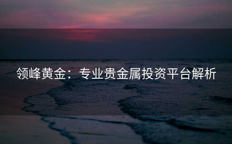 领峰黄金：专业贵金属投资平台解析