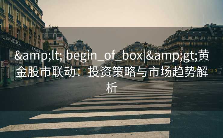 &lt;|begin_of_box|&gt;黄金股市联动：投资策略与市场趋势解析
