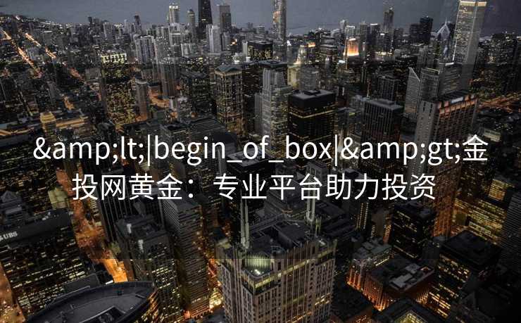 &lt;|begin_of_box|&gt;金投网黄金：专业平台助力投资  