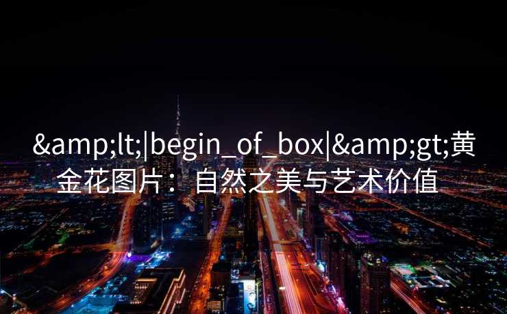 &lt;|begin_of_box|&gt;黄金花图片：自然之美与艺术价值  