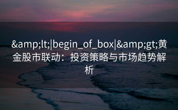 &lt;|begin_of_box|&gt;黄金股市联动：投资策略与市场趋势解析