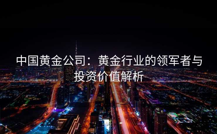 中国黄金公司：黄金行业的领军者与投资价值解析