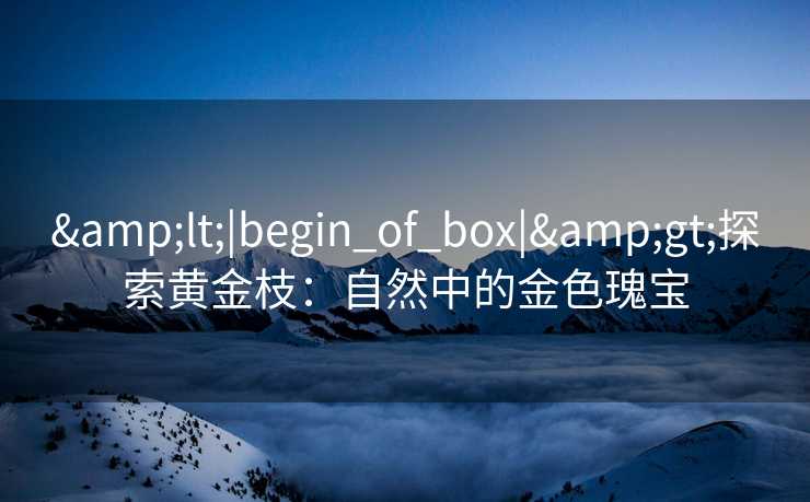 &lt;|begin_of_box|&gt;探索黄金枝：自然中的金色瑰宝