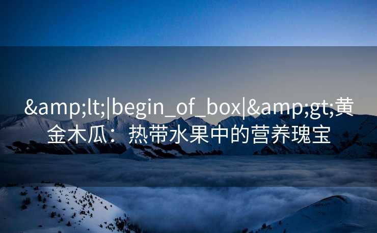 &lt;|begin_of_box|&gt;黄金木瓜：热带水果中的营养瑰宝