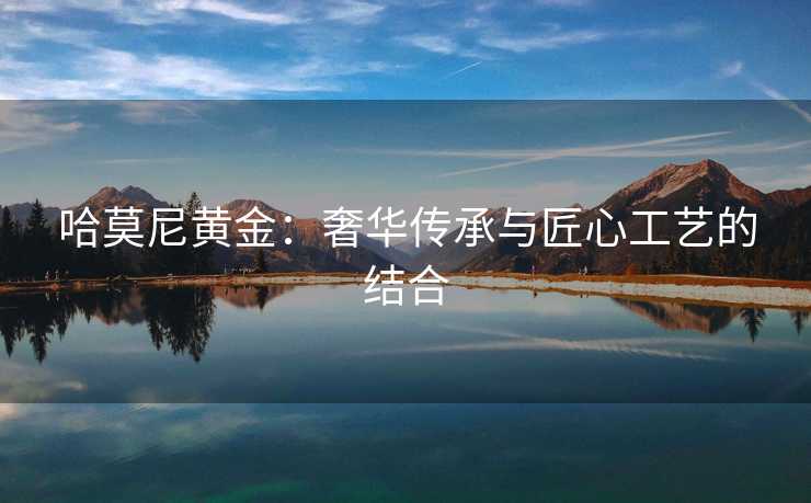 哈莫尼黄金：奢华传承与匠心工艺的结合