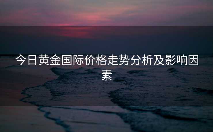 今日黄金国际价格走势分析及影响因素