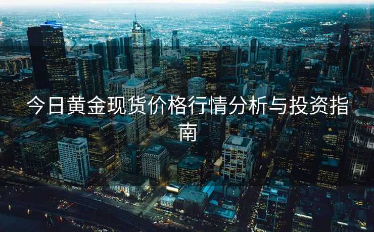 今日黄金现货价格行情分析与投资指南