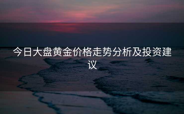 今日大盘黄金价格走势分析及投资建议