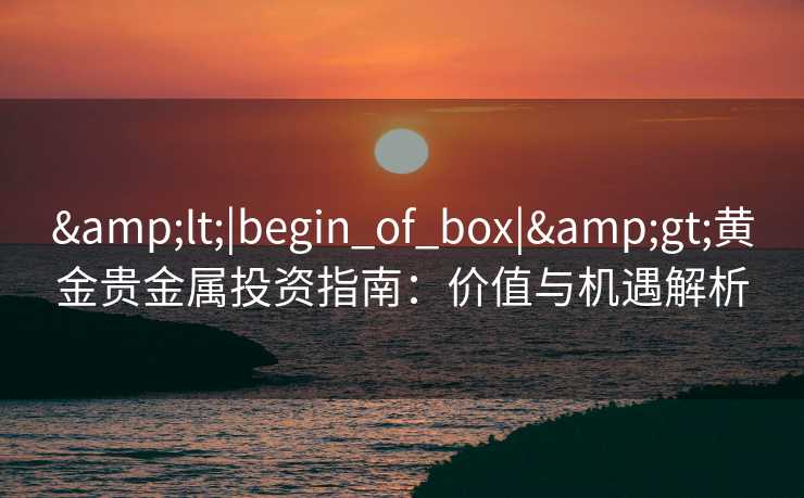 &lt;|begin_of_box|&gt;黄金贵金属投资指南：价值与机遇解析