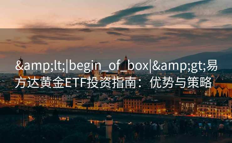 &lt;|begin_of_box|&gt;易方达黄金ETF投资指南：优势与策略  