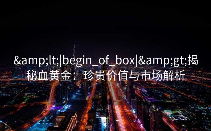 &lt;|begin_of_box|&gt;揭秘血黄金：珍贵价值与市场解析