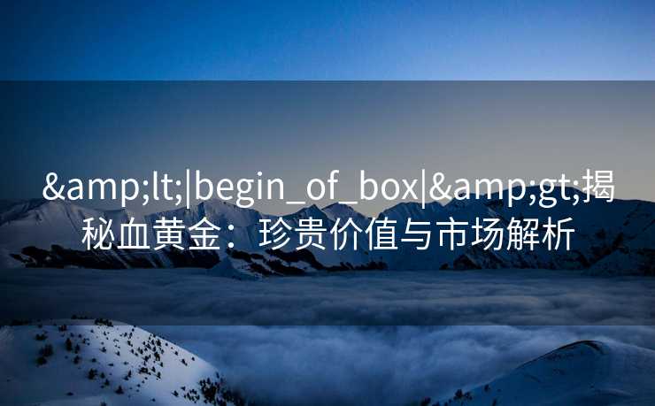 &lt;|begin_of_box|&gt;揭秘血黄金：珍贵价值与市场解析
