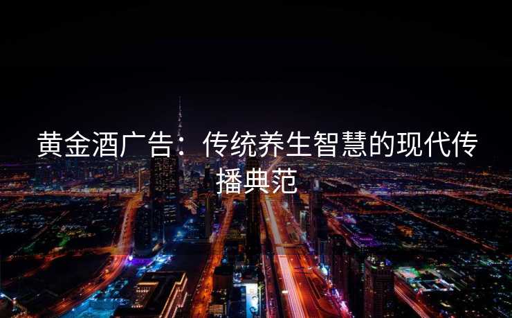 黄金酒广告：传统养生智慧的现代传播典范