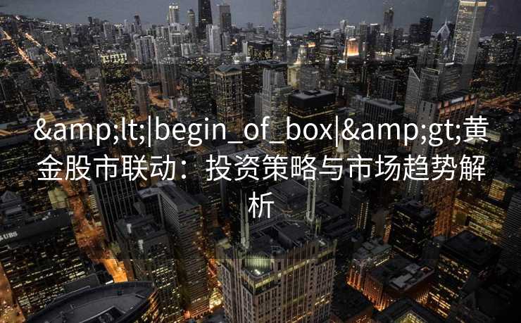 &lt;|begin_of_box|&gt;黄金股市联动：投资策略与市场趋势解析