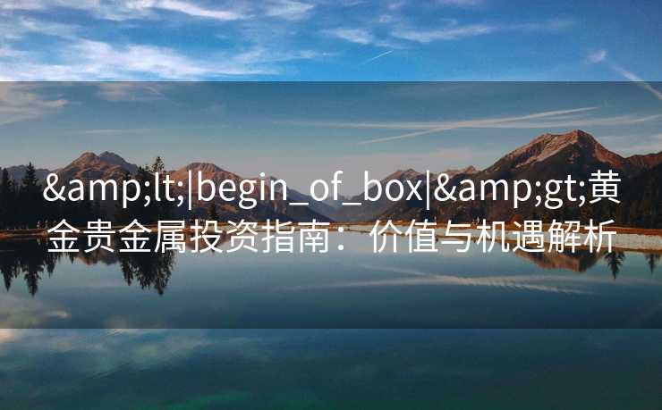 &lt;|begin_of_box|&gt;黄金贵金属投资指南：价值与机遇解析