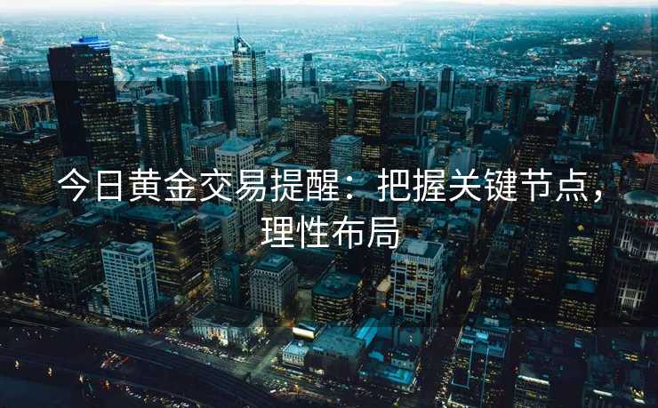 今日黄金交易提醒：把握关键节点，理性布局