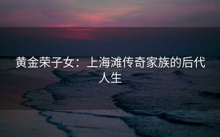 黄金荣子女：上海滩传奇家族的后代人生