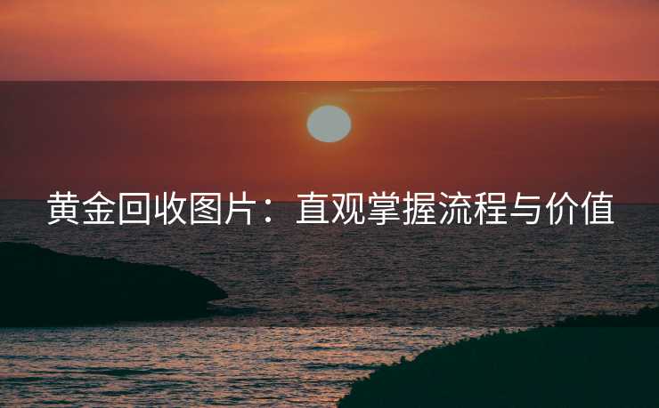 黄金回收图片：直观掌握流程与价值