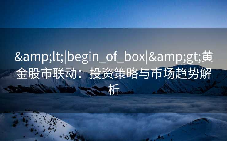 &lt;|begin_of_box|&gt;黄金股市联动：投资策略与市场趋势解析