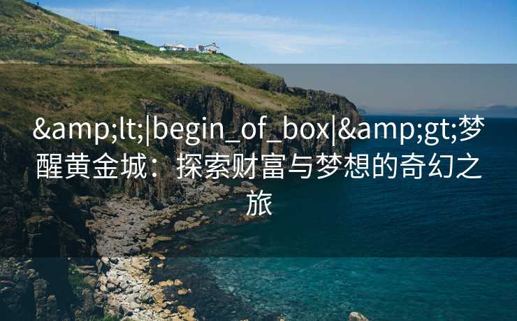 &lt;|begin_of_box|&gt;梦醒黄金城：探索财富与梦想的奇幻之旅