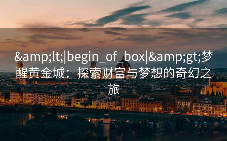 &lt;|begin_of_box|&gt;梦醒黄金城：探索财富与梦想的奇幻之旅