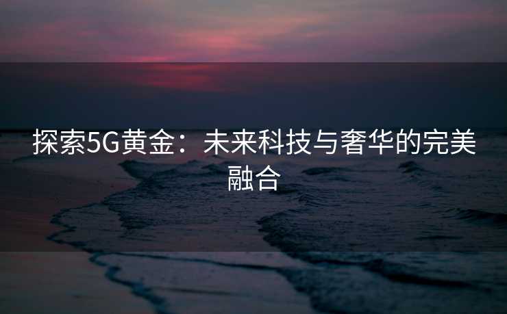 探索5G黄金：未来科技与奢华的完美融合