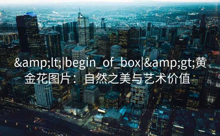 &lt;|begin_of_box|&gt;黄金花图片：自然之美与艺术价值  