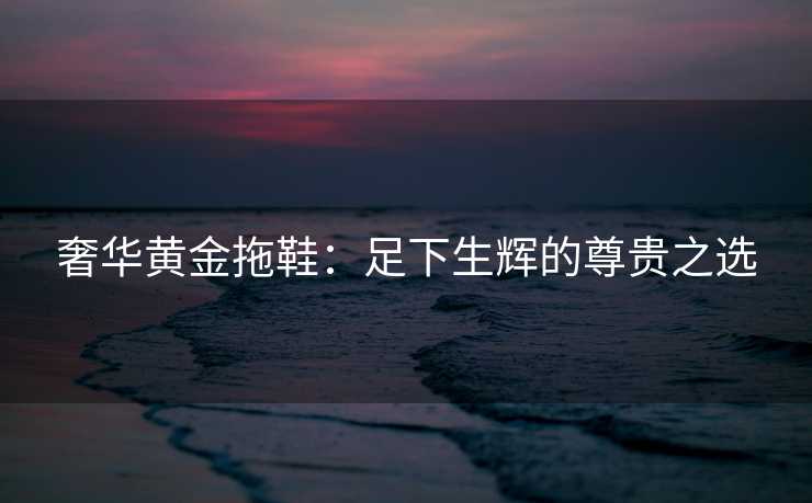 奢华黄金拖鞋：足下生辉的尊贵之选