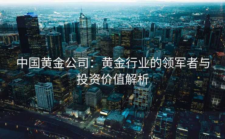 中国黄金公司：黄金行业的领军者与投资价值解析