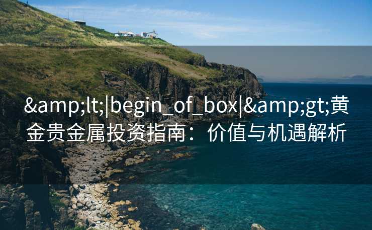 &lt;|begin_of_box|&gt;黄金贵金属投资指南：价值与机遇解析