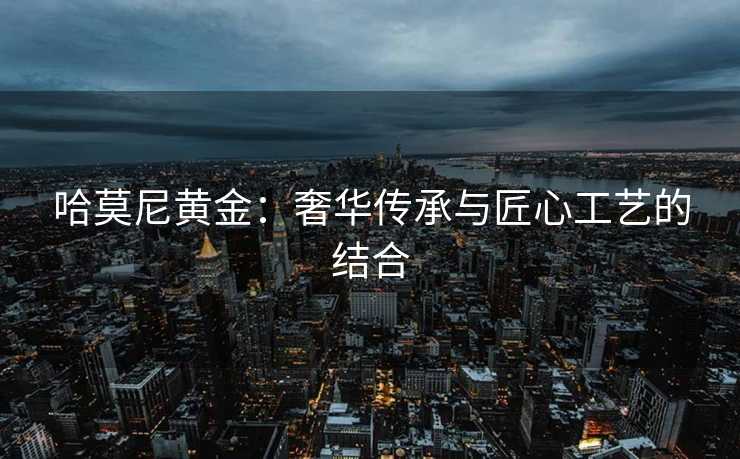 哈莫尼黄金：奢华传承与匠心工艺的结合