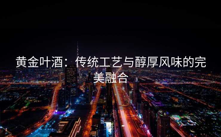黄金叶酒：传统工艺与醇厚风味的完美融合
